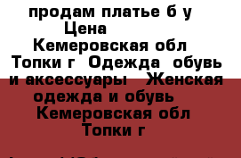 продам платье б/у › Цена ­ 2 000 - Кемеровская обл., Топки г. Одежда, обувь и аксессуары » Женская одежда и обувь   . Кемеровская обл.,Топки г.